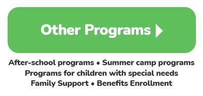 Other Programs - After-school programs * Summer camp programs * Programs for children with special needs * Family Support * Benefits Enrollment^