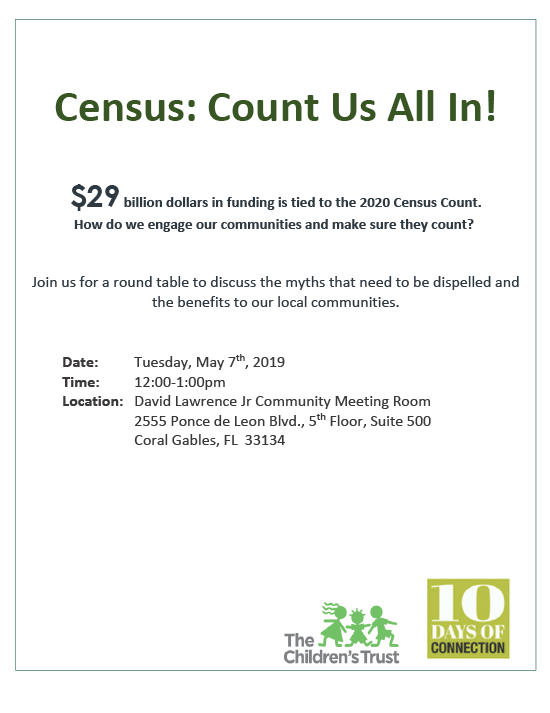 Census: Count Us All In! $29 billion dollars in funding is tied to the 2020 Census Count. How do we engage our communities and make sure they count? Join us for a round table to discuss the myths that need to be dispelled and the benefits to our local communities. Tuesday, May 7th, 2019, 12-1 p.m. Location: David Lawrence Jr Community Meeting Room  2555 Ponce de Leon Blvd., 5th Floor, Suite 500, Coral Gables, FL 33134